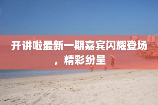 開講啦最新一期嘉賓閃耀登場，精彩紛呈