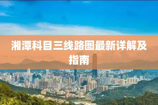 湘潭科目三線路圖最新詳解及指南