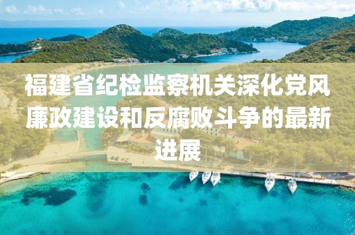 福建省紀(jì)檢監(jiān)察機(jī)關(guān)深化黨風(fēng)廉政建設(shè)和反腐敗斗爭的最新進(jìn)展