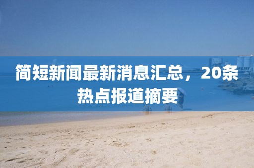 簡(jiǎn)短新聞最新消息匯總，20條熱點(diǎn)報(bào)道摘要
