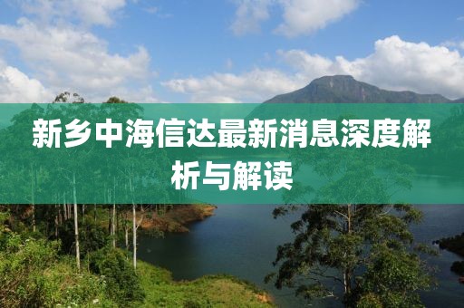 新鄉(xiāng)中海信達(dá)最新消息深度解析與解讀