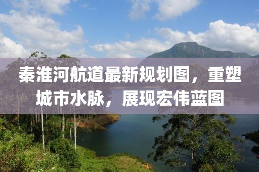 秦淮河航道最新規(guī)劃圖，重塑城市水脈，展現(xiàn)宏偉藍(lán)圖