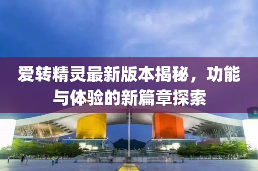 愛轉(zhuǎn)精靈最新版本揭秘，功能與體驗的新篇章探索