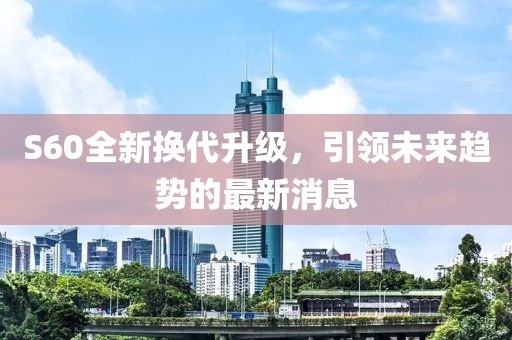 S60全新?lián)Q代升級，引領(lǐng)未來趨勢的最新消息