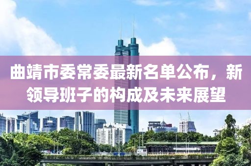 曲靖市委常委最新名單公布，新領(lǐng)導(dǎo)班子的構(gòu)成及未來(lái)展望