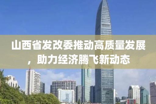 山西省發(fā)改委推動高質(zhì)量發(fā)展，助力經(jīng)濟騰飛新動態(tài)
