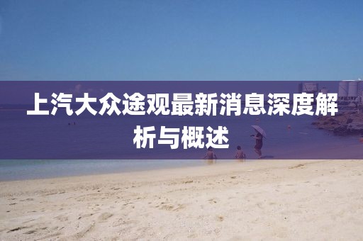上汽大眾途觀最新消息深度解析與概述