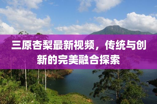 三原杏梨最新視頻，傳統(tǒng)與創(chuàng)新的完美融合探索