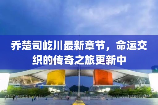 喬楚司屹川最新章節(jié)，命運(yùn)交織的傳奇之旅更新中