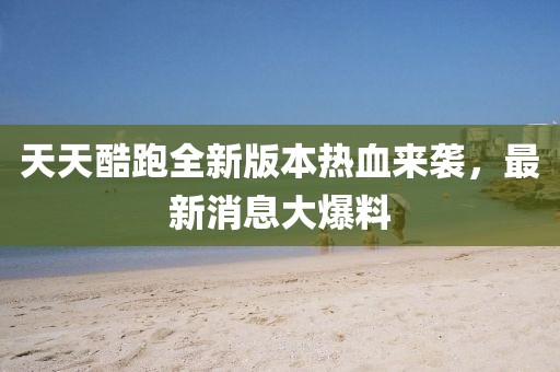 天天酷跑全新版本熱血來襲，最新消息大爆料