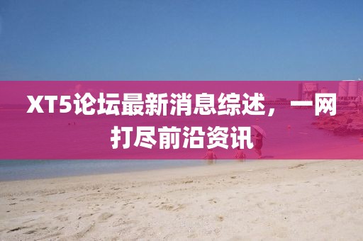 XT5論壇最新消息綜述，一網(wǎng)打盡前沿資訊