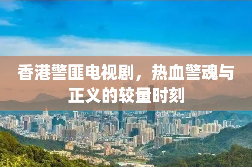 香港警匪電視劇，熱血警魂與正義的較量時(shí)刻