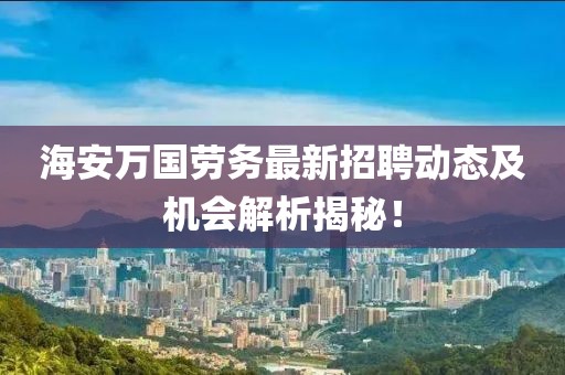 海安萬國勞務(wù)最新招聘動(dòng)態(tài)及機(jī)會(huì)解析揭秘！