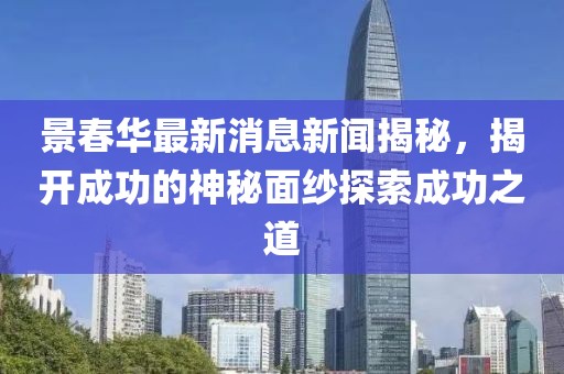 景春華最新消息新聞揭秘，揭開成功的神秘面紗探索成功之道