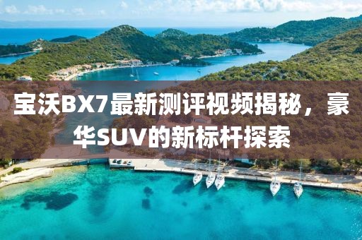 寶沃BX7最新測(cè)評(píng)視頻揭秘，豪華SUV的新標(biāo)桿探索