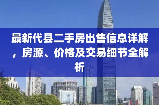 最新代縣二手房出售信息詳解，房源、價(jià)格及交易細(xì)節(jié)全解析