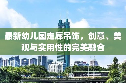 最新幼兒園走廊吊飾，創(chuàng)意、美觀與實用性的完美融合