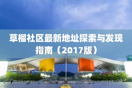 草榴社區(qū)最新地址探索與發(fā)現(xiàn)指南（2017版）