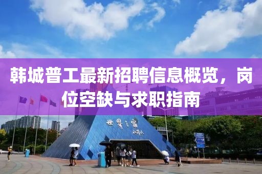 韓城普工最新招聘信息概覽，崗位空缺與求職指南
