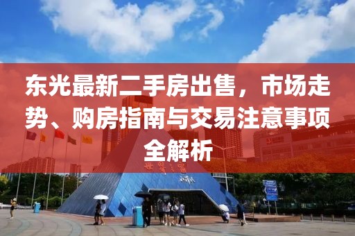 東光最新二手房出售，市場(chǎng)走勢(shì)、購房指南與交易注意事項(xiàng)全解析