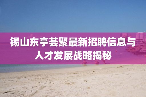 錫山東亭薈聚最新招聘信息與人才發(fā)展戰(zhàn)略揭秘