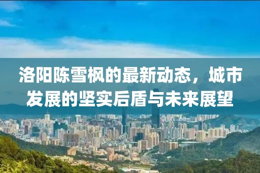 洛陽陳雪楓的最新動態(tài)，城市發(fā)展的堅(jiān)實(shí)后盾與未來展望