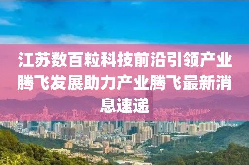 江蘇數(shù)百?？萍记把匾I(lǐng)產(chǎn)業(yè)騰飛發(fā)展助力產(chǎn)業(yè)騰飛最新消息速遞