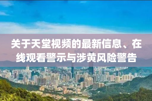 關(guān)于天堂視頻的最新信息、在線觀看警示與涉黃風(fēng)險警告