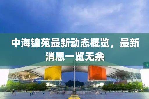 中海錦苑最新動(dòng)態(tài)概覽，最新消息一覽無(wú)余