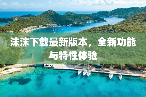 沫沫下載最新版本，全新功能與特性體驗(yàn)