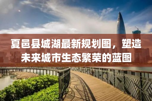 夏邑縣城湖最新規(guī)劃圖，塑造未來城市生態(tài)繁榮的藍(lán)圖