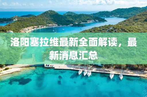 洛陽塞拉維最新全面解讀，最新消息匯總