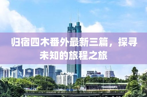 歸宿四木番外最新三篇，探尋未知的旅程之旅