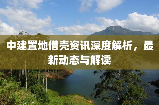 中建置地借殼資訊深度解析，最新動(dòng)態(tài)與解讀