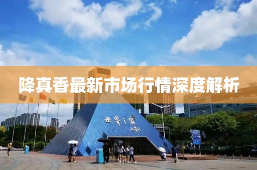 降真香最新市場(chǎng)行情深度解析
