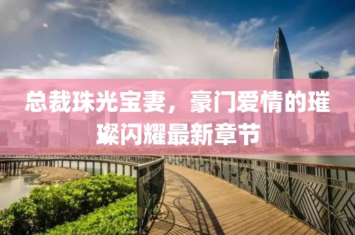 總裁珠光寶妻，豪門愛(ài)情的璀璨閃耀最新章節(jié)