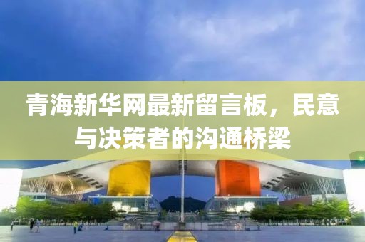 青海新華網(wǎng)最新留言板，民意與決策者的溝通橋梁