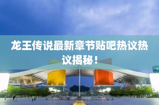龍王傳說(shuō)最新章節(jié)貼吧熱議熱議揭秘！