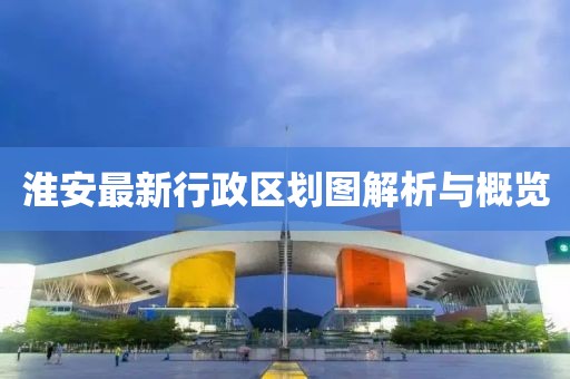 淮安最新行政區(qū)劃圖解析與概覽
