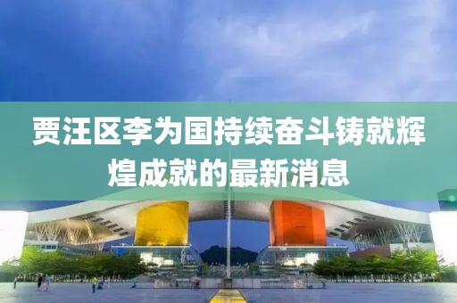 賈汪區(qū)李為國(guó)持續(xù)奮斗鑄就輝煌成就的最新消息