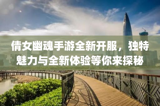 倩女幽魂手游全新開服，獨特魅力與全新體驗等你來探秘