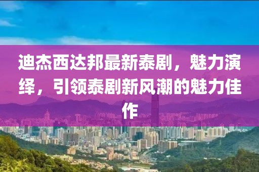 迪杰西達(dá)邦最新泰劇，魅力演繹，引領(lǐng)泰劇新風(fēng)潮的魅力佳作