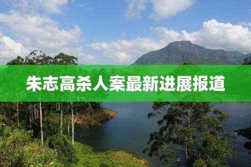 朱志高殺人案最新進(jìn)展報道