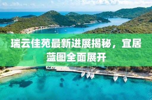 瑞云佳苑最新進(jìn)展揭秘，宜居藍(lán)圖全面展開