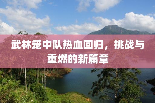 武林籠中隊熱血回歸，挑戰(zhàn)與重燃的新篇章