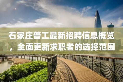 石家莊普工最新招聘信息概覽，全面更新求職者的選擇范圍