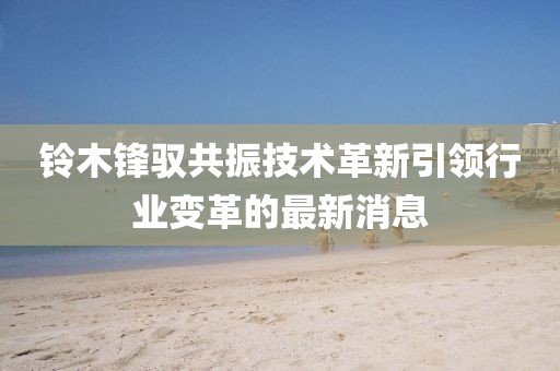 鈴木鋒馭共振技術(shù)革新引領(lǐng)行業(yè)變革的最新消息