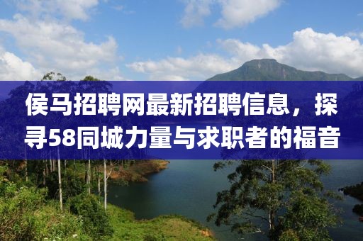 侯馬招聘網(wǎng)最新招聘信息，探尋58同城力量與求職者的福音