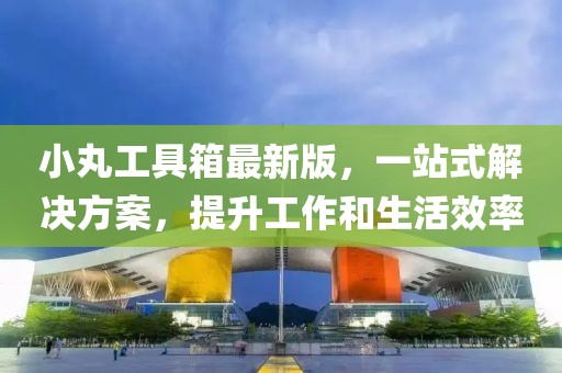 小丸工具箱最新版，一站式解決方案，提升工作和生活效率