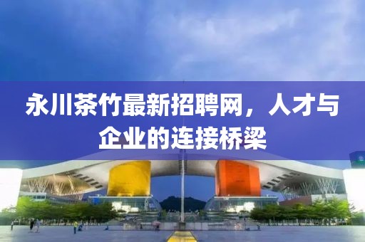 永川茶竹最新招聘網(wǎng)，人才與企業(yè)的連接橋梁
